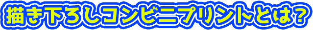 描き下ろしコンビニプリントとは？
