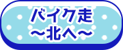 バイク走～北へ～